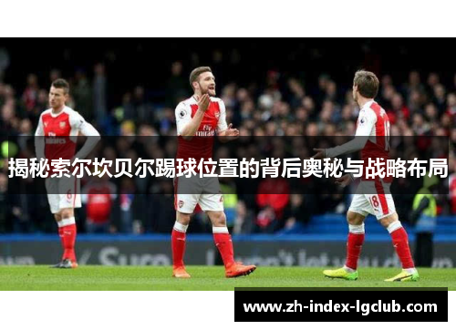 揭秘索尔坎贝尔踢球位置的背后奥秘与战略布局