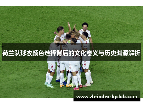 荷兰队球衣颜色选择背后的文化意义与历史渊源解析