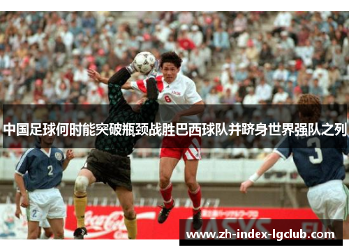 中国足球何时能突破瓶颈战胜巴西球队并跻身世界强队之列 中国足球何时能突破瓶颈战胜巴西球队并跻身世界强队之列