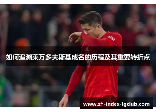 如何追溯莱万多夫斯基成名的历程及其重要转折点 如何追溯莱万多夫斯基成名的历程及其重要转折点