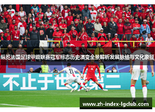 纵览法国足球甲级联赛冠军标志历史演变全景解析发展脉络与文化象征 纵览法国足球甲级联赛冠军标志历史演变全景解析发展脉络与文化象征