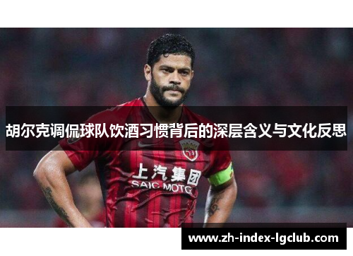 胡尔克调侃球队饮酒习惯背后的深层含义与文化反思 胡尔克调侃球队饮酒习惯背后的深层含义与文化反思