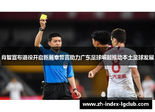 肖智宣布退役开启新篇章誓言助力广东足球崛起推动本土足球发展 肖智宣布退役开启新篇章誓言助力广东足球崛起推动本土足球发展