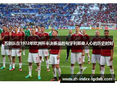 苏联队在1972年欧洲杯半决赛战胜匈牙利振奋人心的历史时刻 苏联队在1972年欧洲杯半决赛战胜匈牙利振奋人心的历史时刻