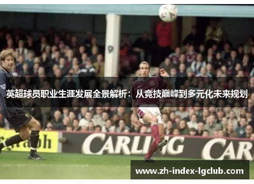 英超球员职业生涯发展全景解析:从竞技巅峰到多元化未来规划 英超球员职业生涯发展全景解析:从竞技巅峰到多元化未来规划