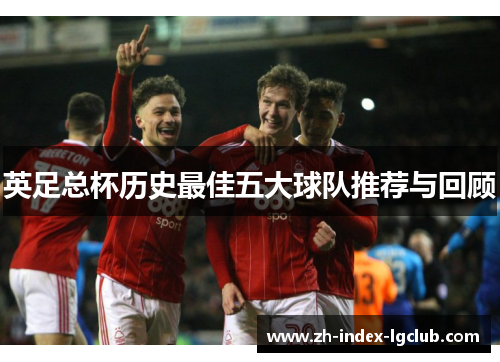 英足总杯历史最佳五大球队推荐与回顾