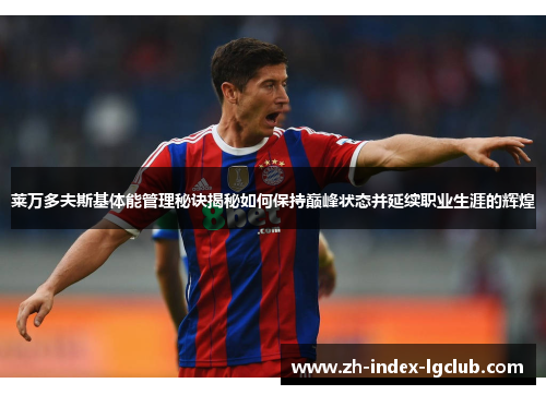 莱万多夫斯基体能管理秘诀揭秘如何保持巅峰状态并延续职业生涯的辉煌