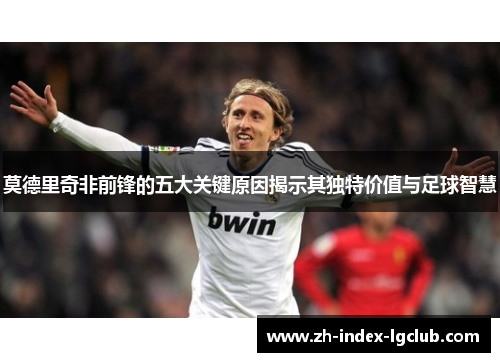 莫德里奇非前锋的五大关键原因揭示其独特价值与足球智慧