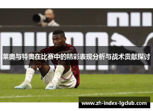 莱奥与特奥在比赛中的精彩表现分析与战术贡献探讨
