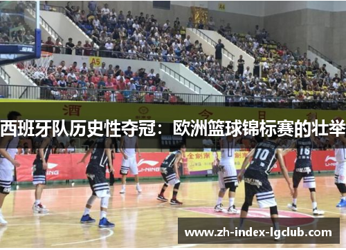 西班牙队历史性夺冠:欧洲篮球锦标赛的壮举 西班牙队历史性夺冠:欧洲篮球锦标赛的壮举