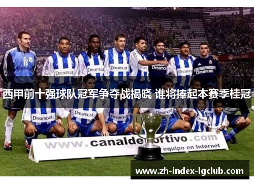 西甲前十强球队冠军争夺战揭晓 谁将捧起本赛季桂冠 西甲前十强球队冠军争夺战揭晓 谁将捧起本赛季桂冠