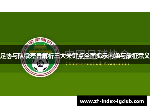足协与队徽差异解析三大关键点全面揭示内涵与象征意义 足协与队徽差异解析三大关键点全面揭示内涵与象征意义