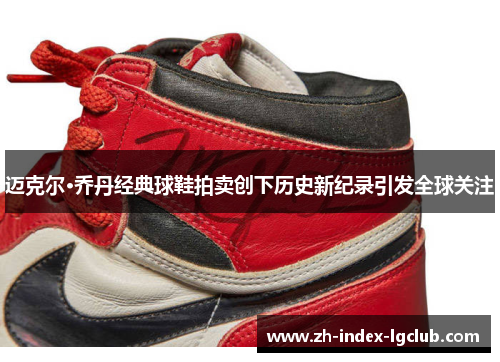 迈克尔·乔丹经典球鞋拍卖创下历史新纪录引发全球关注