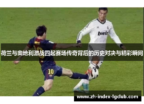 荷兰与奥地利激战四起赛场传奇背后的历史对决与精彩瞬间 荷兰与奥地利激战四起赛场传奇背后的历史对决与精彩瞬间