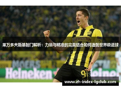 莱万多夫斯基射门解析:力量与精准的完美结合如何造就世界级进球 莱万多夫斯基射门解析:力量与精准的完美结合如何造就世界级进球