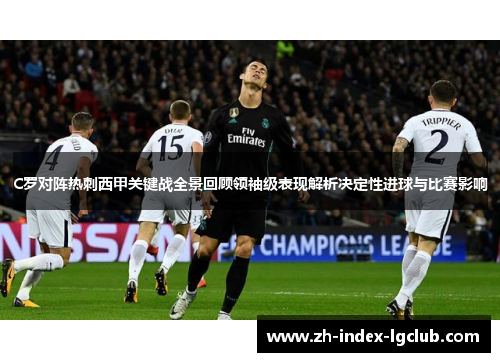 C罗对阵热刺西甲关键战全景回顾领袖级表现解析决定性进球与比赛影响 C罗对阵热刺西甲关键战全景回顾领袖级表现解析决定性进球与比赛影响