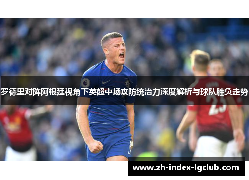 罗德里对阵阿根廷视角下英超中场攻防统治力深度解析与球队胜负走势 罗德里对阵阿根廷视角下英超中场攻防统治力深度解析与球队胜负走势