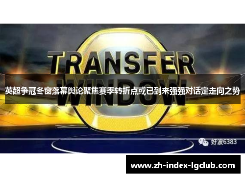 英超争冠冬窗落幕舆论聚焦赛季转折点或已到来强强对话定走向之势