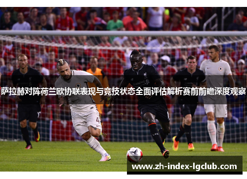 萨拉赫对阵荷兰欧协联表现与竞技状态全面评估解析赛前前瞻深度观察