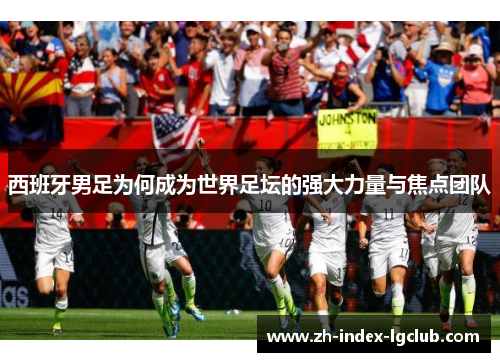 西班牙男足为何成为世界足坛的强大力量与焦点团队 西班牙男足为何成为世界足坛的强大力量与焦点团队