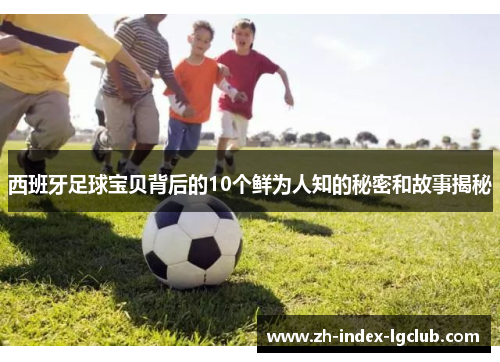 西班牙足球宝贝背后的10个鲜为人知的秘密和故事揭秘 西班牙足球宝贝背后的10个鲜为人知的秘密和故事揭秘