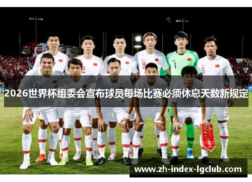 2026世界杯组委会宣布球员每场比赛必须休息天数新规定