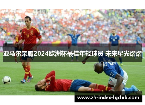 亚马尔荣膺2024欧洲杯最佳年轻球员 未来星光熠熠 亚马尔荣膺2024欧洲杯最佳年轻球员 未来星光熠熠