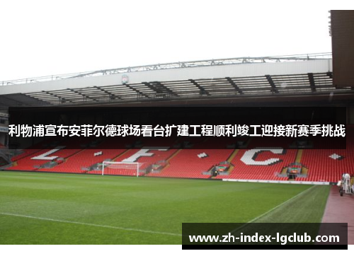 利物浦宣布安菲尔德球场看台扩建工程顺利竣工迎接新赛季挑战 利物浦宣布安菲尔德球场看台扩建工程顺利竣工迎接新赛季挑战