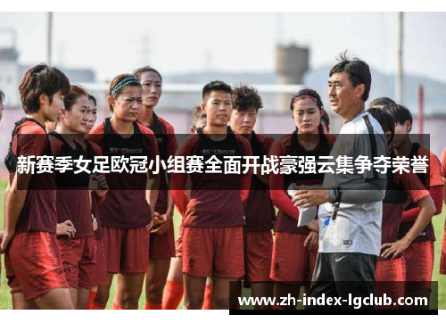 新赛季女足欧冠小组赛全面开战豪强云集争夺荣誉 新赛季女足欧冠小组赛全面开战豪强云集争夺荣誉