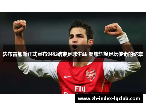 法布雷加斯正式宣布退役结束足球生涯 聚焦辉煌足坛传奇的终章