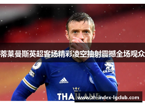 蒂莱曼斯英超客场精彩凌空抽射震撼全场观众