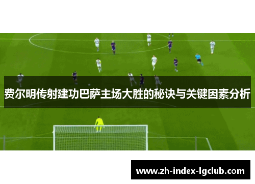 费尔明传射建功巴萨主场大胜的秘诀与关键因素分析