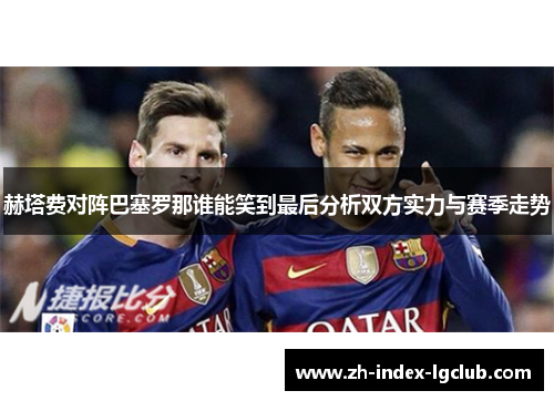 赫塔费对阵巴塞罗那谁能笑到最后分析双方实力与赛季走势