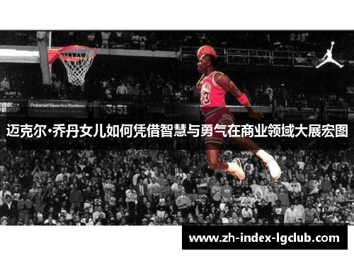 迈克尔·乔丹女儿如何凭借智慧与勇气在商业领域大展宏图