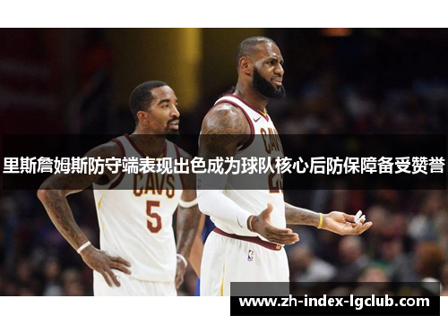 里斯詹姆斯防守端表现出色成为球队核心后防保障备受赞誉