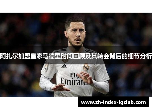 阿扎尔加盟皇家马德里时间回顾及其转会背后的细节分析