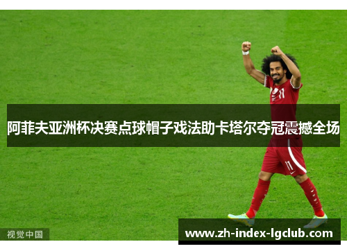 阿菲夫亚洲杯决赛点球帽子戏法助卡塔尔夺冠震撼全场 阿菲夫亚洲杯决赛点球帽子戏法助卡塔尔夺冠震撼全场