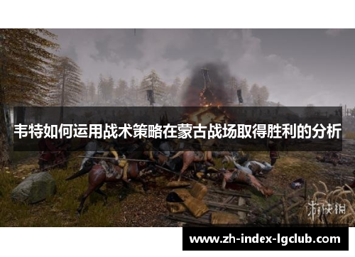 韦特如何运用战术策略在蒙古战场取得胜利的分析
