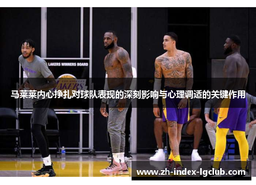 马莱莱内心挣扎对球队表现的深刻影响与心理调适的关键作用