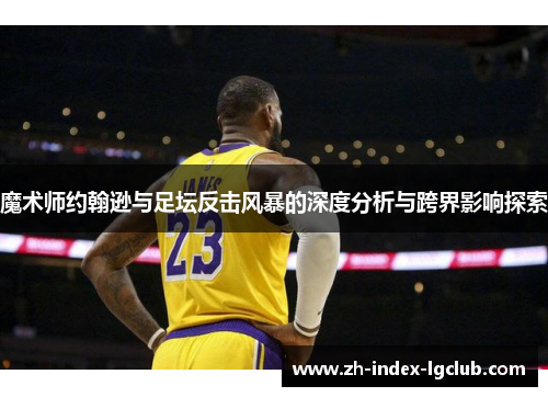 魔术师约翰逊与足坛反击风暴的深度分析与跨界影响探索 魔术师约翰逊与足坛反击风暴的深度分析与跨界影响探索