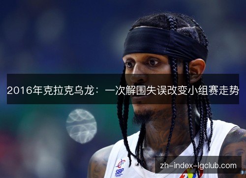2016年克拉克乌龙：一次解围失误改变小组赛走势