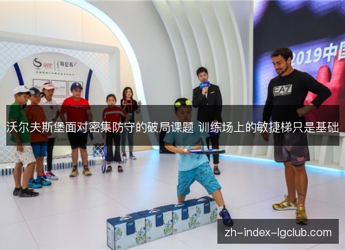 沃尔夫斯堡面对密集防守的破局课题 训练场上的敏捷梯只是基础 沃尔夫斯堡面对密集防守的破局课题 训练场上的敏捷梯只是基础