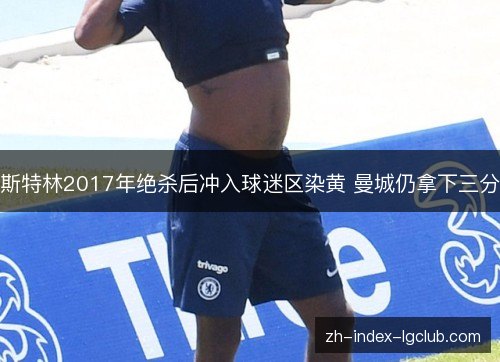 斯特林2017年绝杀后冲入球迷区染黄 曼城仍拿下三分 斯特林2017年绝杀后冲入球迷区染黄 曼城仍拿下三分
